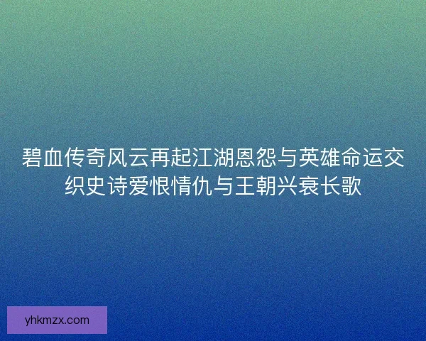 碧血传奇风云再起江湖恩怨与英雄命运交织史诗爱恨情仇与王朝兴衰长歌