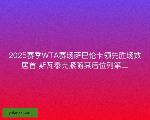2025赛季WTA赛场萨巴伦卡领先胜场数居首 斯瓦泰克紧随其后位列第二