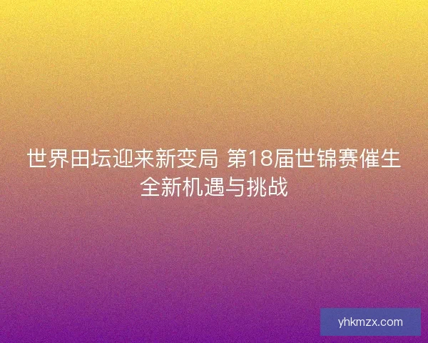 世界田坛迎来新变局 第18届世锦赛催生全新机遇与挑战