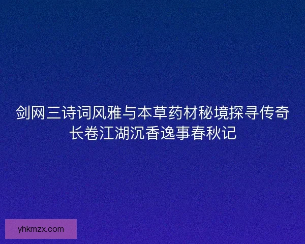 剑网三诗词风雅与本草药材秘境探寻传奇长卷江湖沉香逸事春秋记