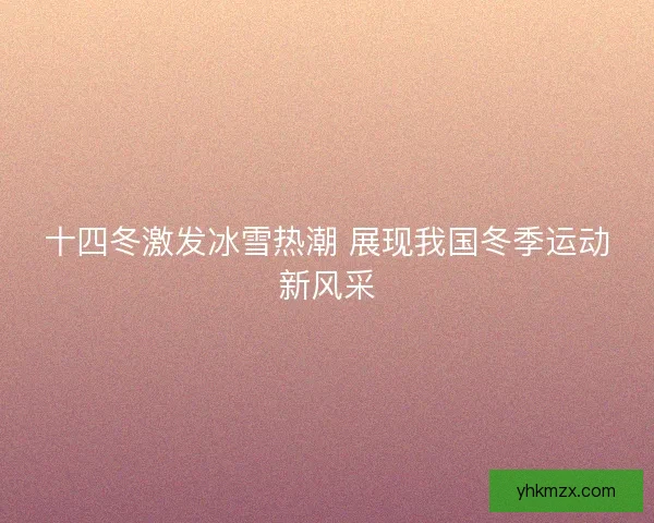 十四冬激发冰雪热潮 展现我国冬季运动新风采